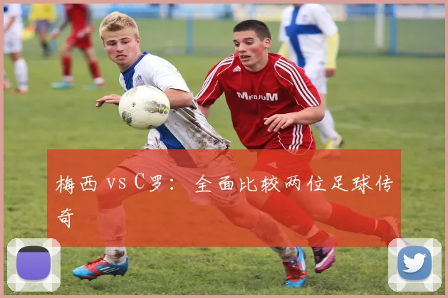 梅西 vs C罗：全面比较两位足球传奇