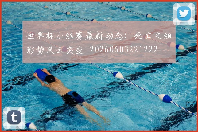 世界杯小组赛最新动态：死亡之组形势风云突变_20260603221222
