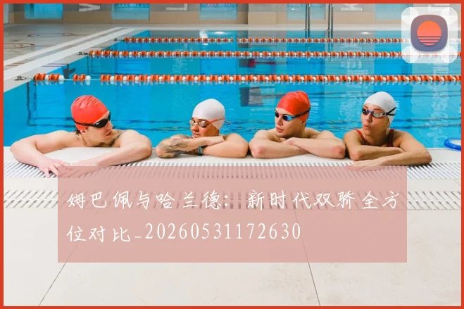 姆巴佩与哈兰德：新时代双骄全方位对比_20260531172630