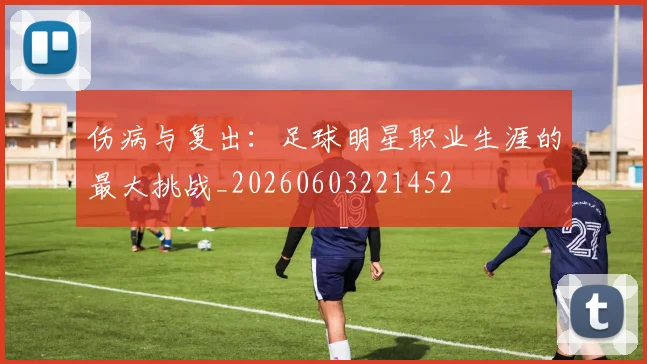 伤病与复出：足球明星职业生涯的最大挑战_20260603221452