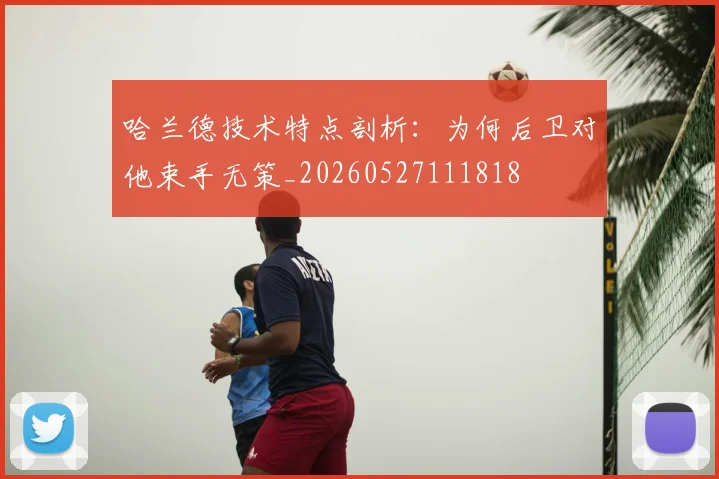 哈兰德技术特点剖析：为何后卫对他束手无策_20260527111818