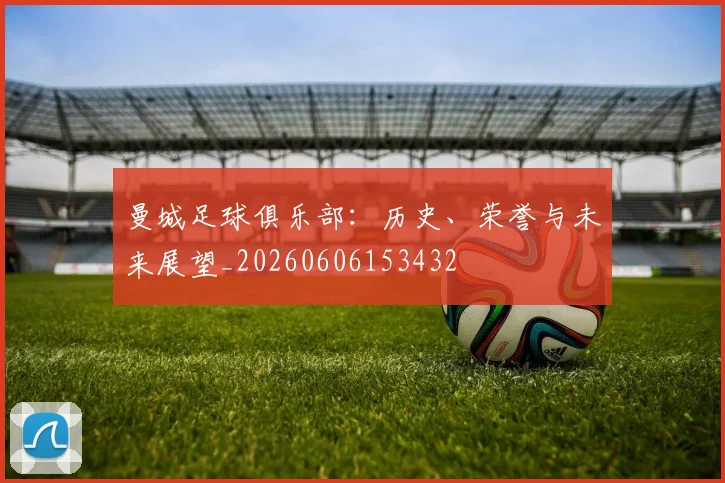 曼城足球俱乐部:历史、荣誉与未来展望_20260606153432