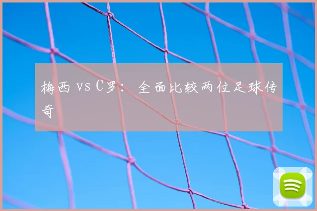 梅西 vs C罗：全面比较两位足球传奇