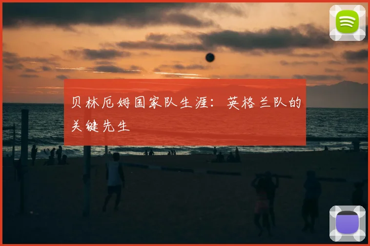 贝林厄姆国家队生涯：英格兰队的关键先生