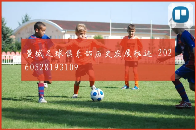 曼城足球俱乐部历史发展轨迹_20260528193109