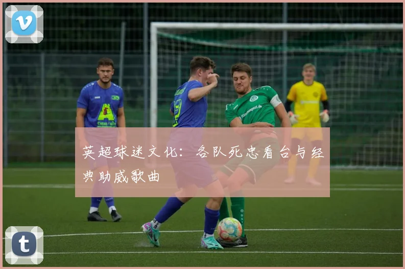 英超球迷文化：各队死忠看台与经典助威歌曲