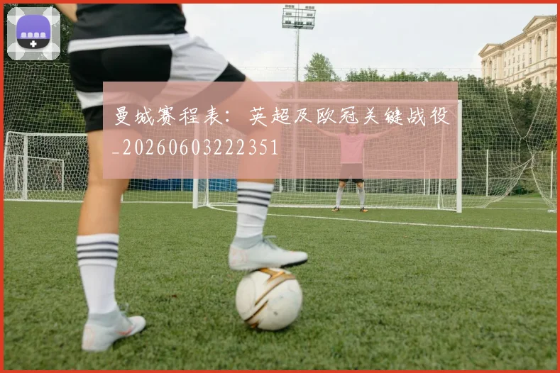 曼城赛程表：英超及欧冠关键战役_20260603222351