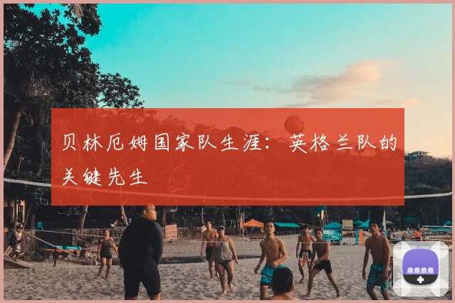 贝林厄姆国家队生涯：英格兰队的关键先生